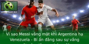 Vi Sao Messi Vang Mat Khi Argentina Ha Venezuela Bi An Ang Sau Su Vang Mat Cua Sieu Sao Bong A