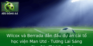 Wilcox Va Berrada Dan Au Du An Cai To Hoc Vien Man Utd Tuong Lai Sang Lang Cho Cac Tai Nang Tre