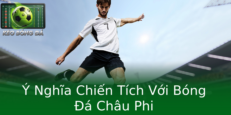 Ý Nghĩa Chiến Tích Với Bóng Đá Châu Phi