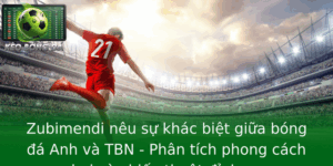 Zubimendi Neu Su Khac Biet Giua Bong A Anh Va Tbn Phan Tich Phong Cach Choi Va Chien Thuat Inh Cao